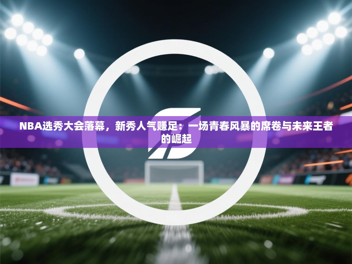 NBA选秀大会落幕，新秀人气赚足：一场青春风暴的席卷与未来王者的崛起