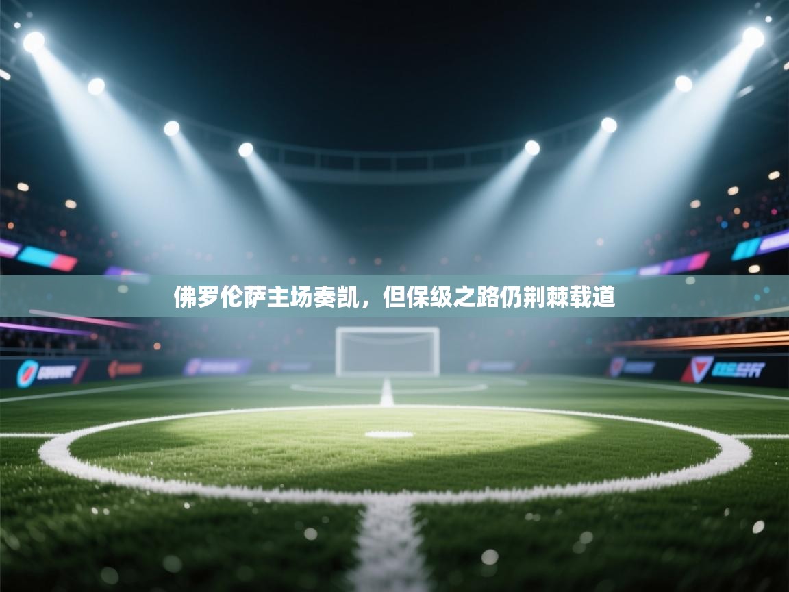 佛罗伦萨主场奏凯，但保级之路仍荆棘载道  第2张