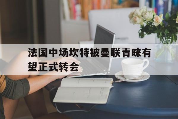 开云体育官网上-法国中场坎特被曼联青睐有望正式转会的简单介绍